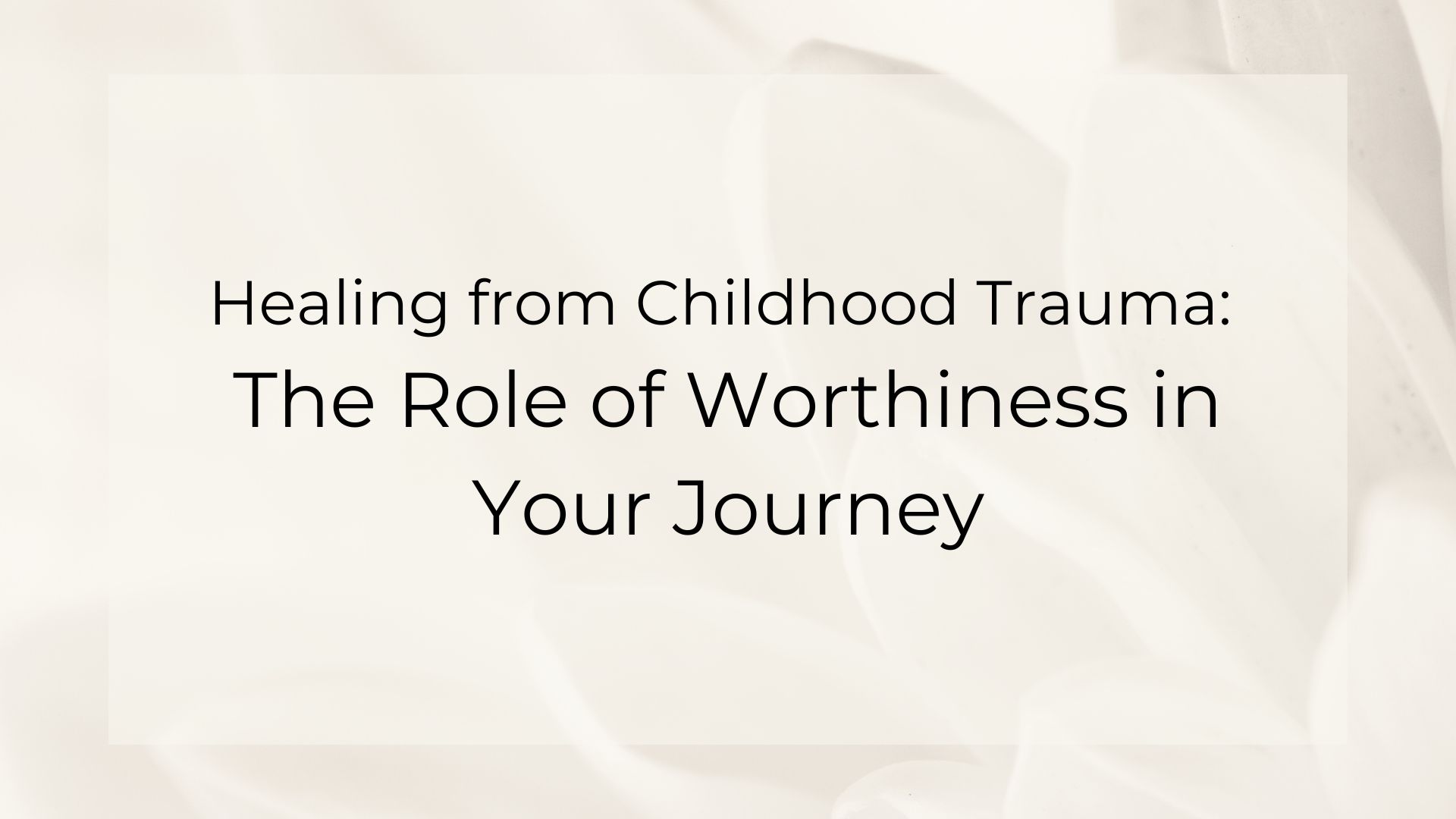 Healing from Childhood Trauma: The Role of Worthiness in Your Journey