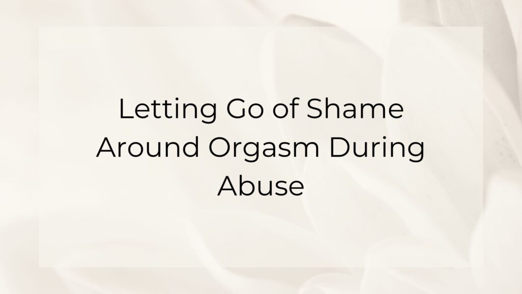 Letting Go of Shame Around Orgasm During Abuse
