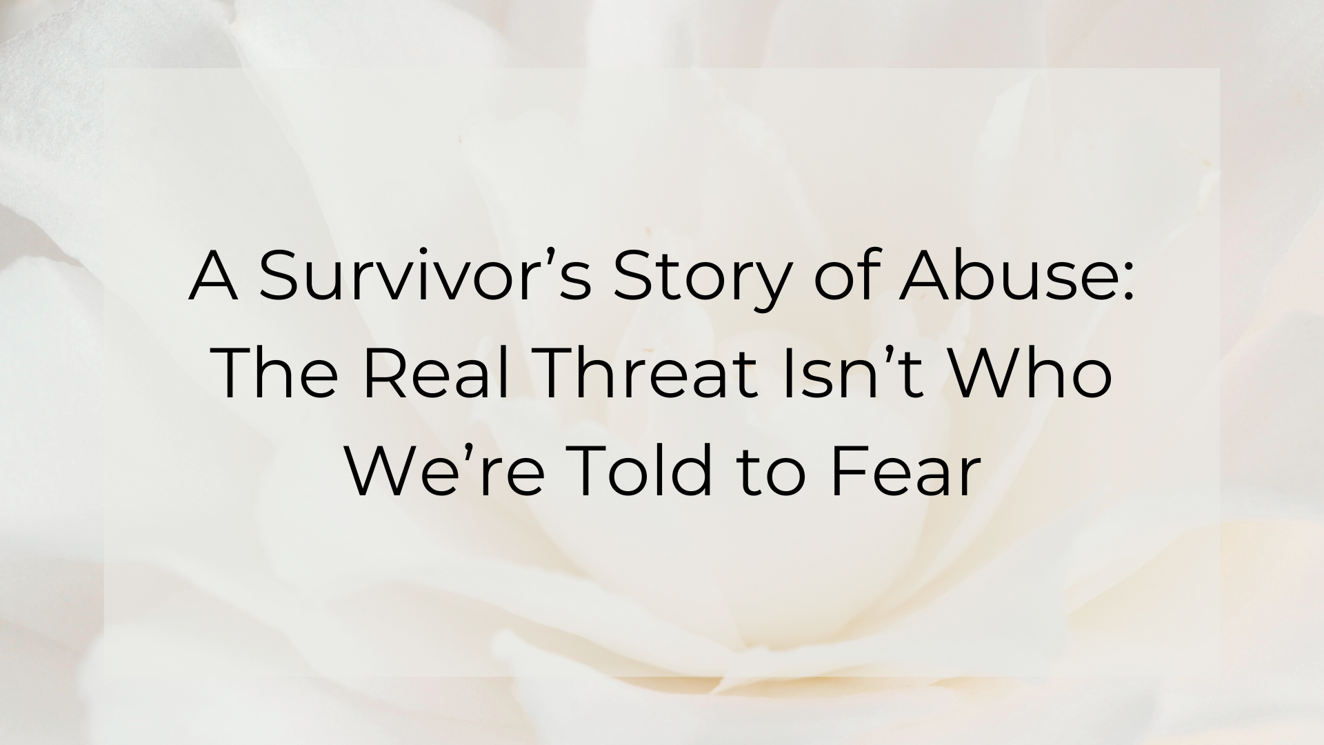 A Survivor’s Story of Abuse: The Real Threat Isn’t Who We’re Told to Fear